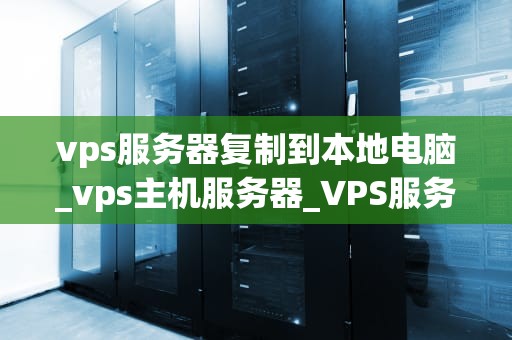 vps服务器复制到本地电脑_vps主机服务器_VPS服务器复制到本地电脑的全面指南