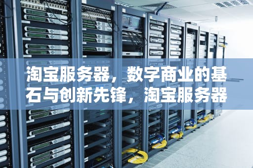 淘宝服务器，数字商业的基石与创新先锋，淘宝服务器出错咋回事