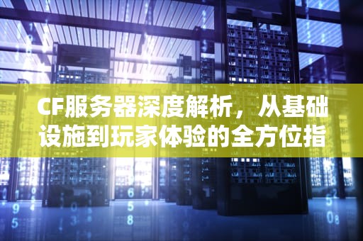 CF服务器深度解析，从基础设施到玩家体验的全方位指南，cf服务器人数已满请稍后尝试