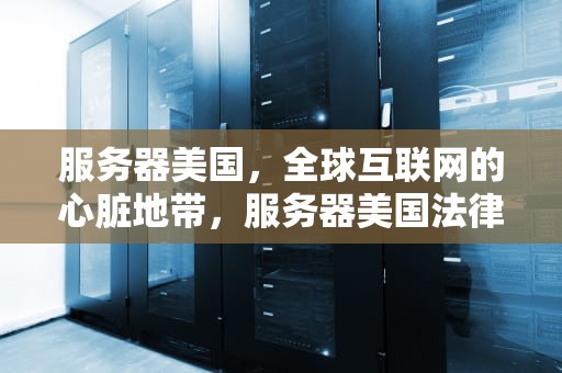 服务器美国，全球互联网的心脏地带，服务器美国法律保护