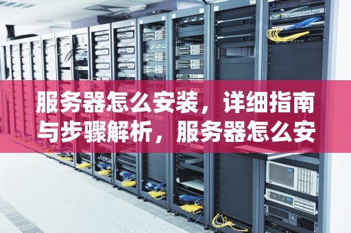 服务器怎么安装，详细指南与步骤解析，服务器怎么安装操作系统