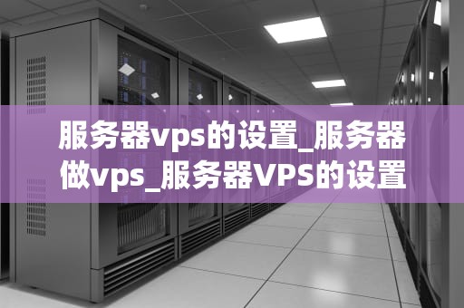 服务器vps的设置_服务器做vps_服务器VPS的设置和管理