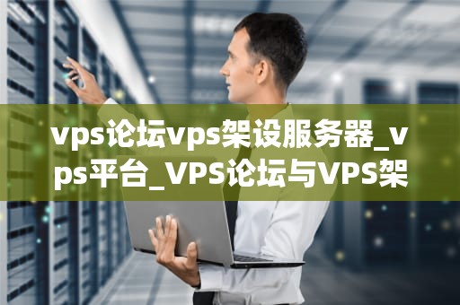 vps论坛vps架设服务器_vps平台_VPS论坛与VPS架设服务器的全面指南