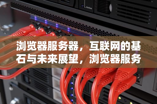浏览器服务器，互联网的基石与未来展望，浏览器服务器结构