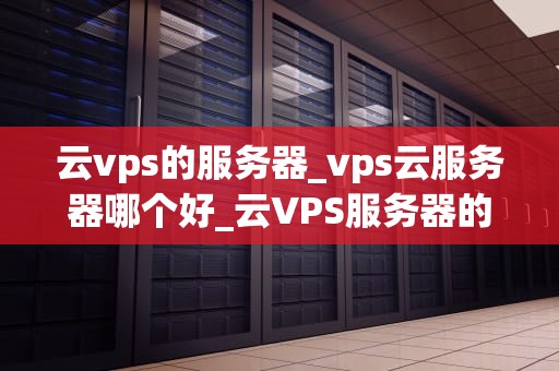 云vps的服务器_vps云服务器哪个好_云VPS服务器的全面解析