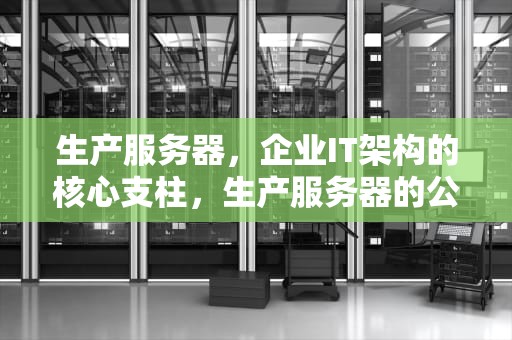 生产服务器，企业IT架构的核心支柱，生产服务器的公司有哪些