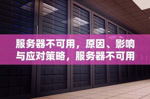 服务器不可用，原因、影响与应对策略，服务器不可用是什么意思