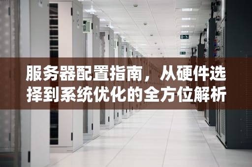 服务器配置指南，从硬件选择到系统优化的全方位解析，存储服务器怎么配置