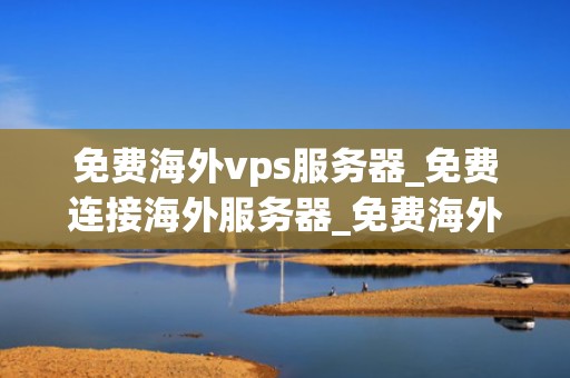 免费海外vps服务器_免费连接海外服务器_免费海外VPS服务器全解析