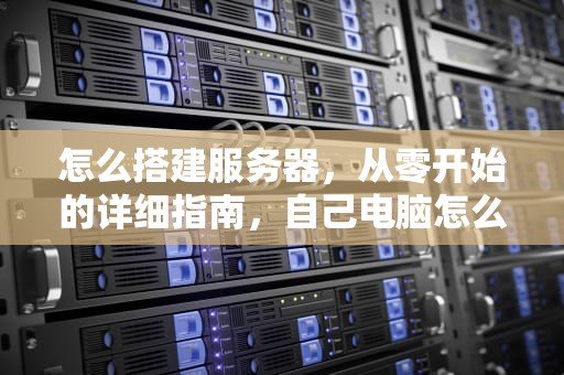 怎么搭建服务器，从零开始的详细指南，自己电脑怎么搭建服务器