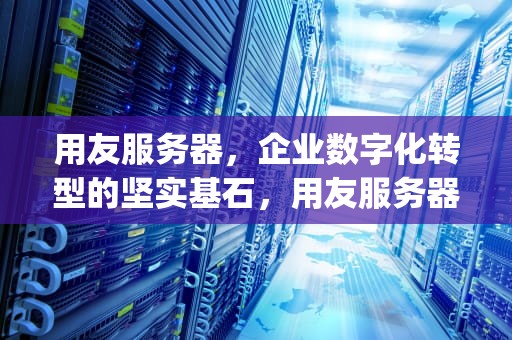 用友服务器，企业数字化转型的坚实基石，用友服务器ip变更,客户端怎么改
