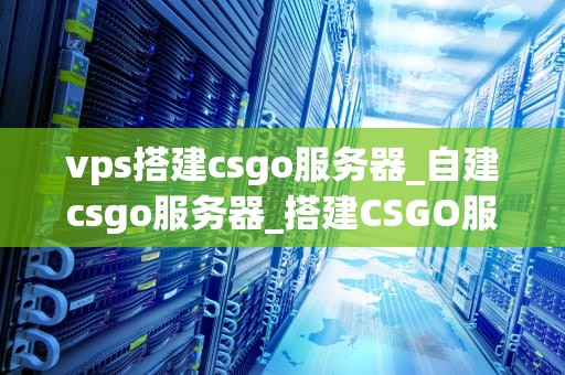 vps搭建csgo服务器_自建csgo服务器_搭建CSGO服务器的详细指南