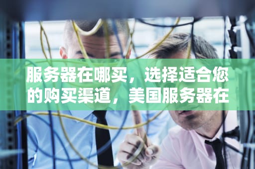服务器在哪买，选择适合您的购买渠道，美国服务器在哪买