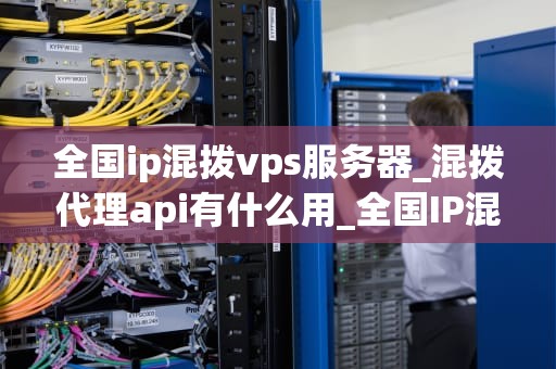 全国ip混拨vps服务器_混拨代理api有什么用_全国IP混拨VPS服务器的深度解析