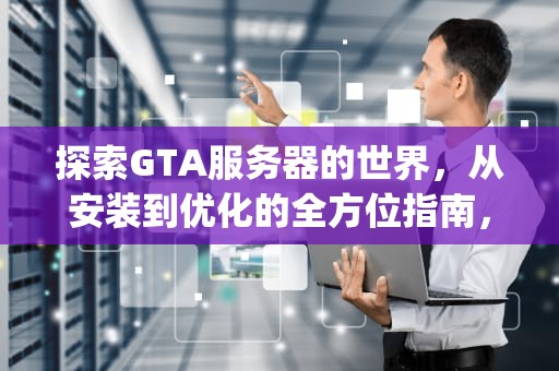 探索GTA服务器的世界，从安装到优化的全方位指南，gta服务器无法连接