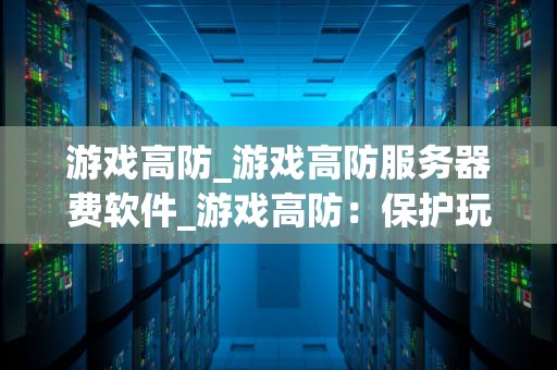 游戏高防_游戏高防服务器费软件_游戏高防：保护玩家体验的坚实屏障
