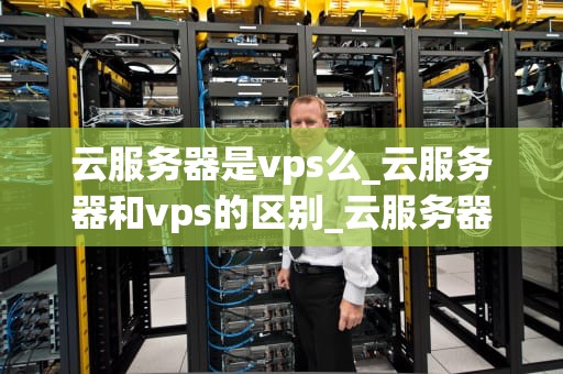 云服务器是vps么_云服务器和vps的区别_云服务器与VPS：深入理解云计算的关键组成部分