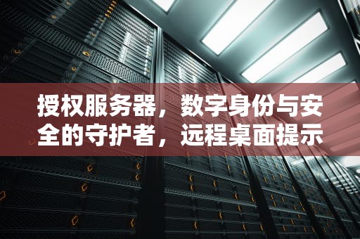 授权服务器，数字身份与安全的守护者，远程桌面提示由于没有远程桌面授权服务器
