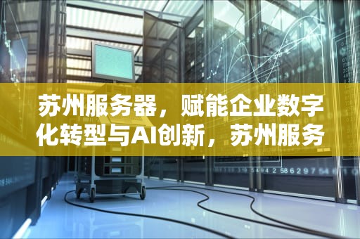 苏州服务器，赋能企业数字化转型与AI创新，苏州服务器托管