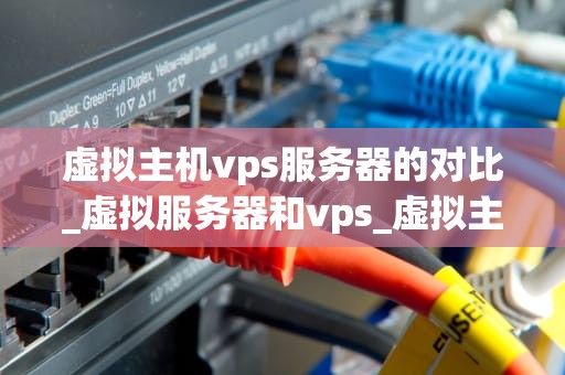 虚拟主机vps服务器的对比_虚拟服务器和vps_虚拟主机与VPS服务器的对比分析