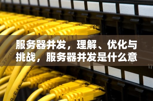服务器并发，理解、优化与挑战，服务器并发是什么意思
