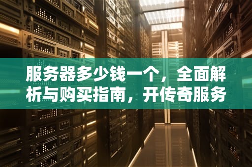 服务器多少钱一个，全面解析与购买指南，开传奇服务器多少钱一个