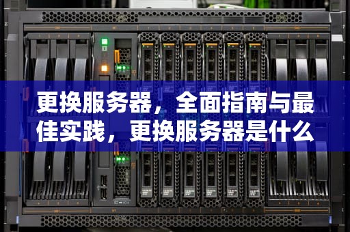 更换服务器，全面指南与最佳实践，更换服务器是什么意思