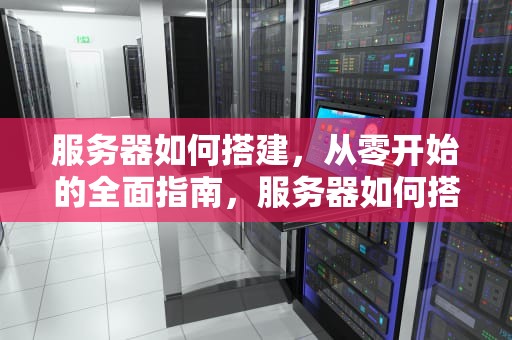 服务器如何搭建，从零开始的全面指南，服务器如何搭建网站