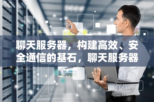 聊天服务器，构建高效、安全通信的基石，聊天服务器搭建