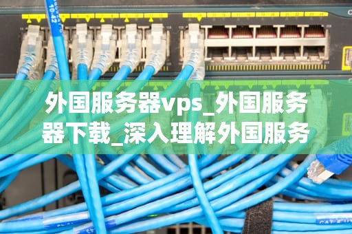 外国服务器vps_外国服务器下载_深入理解外国服务器VPS
