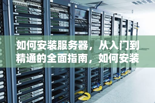 如何安装服务器，从入门到精通的全面指南，如何安装服务器系统教程
