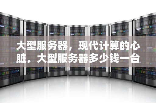 大型服务器，现代计算的心脏，大型服务器多少钱一台