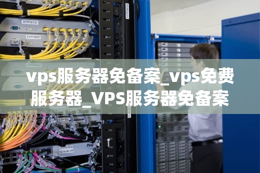 vps服务器免备案_vps免费服务器_VPS服务器免备案的优势与实践