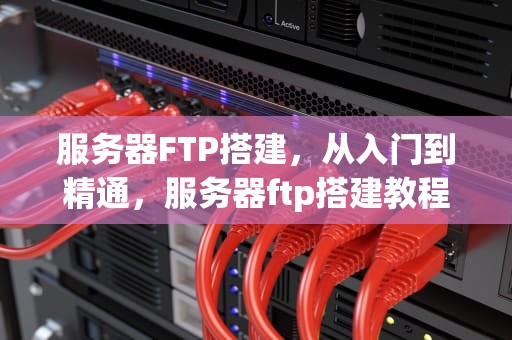 服务器FTP搭建，从入门到精通，服务器ftp搭建教程