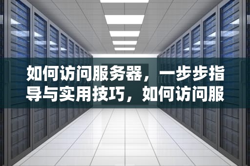 如何访问服务器，一步步指导与实用技巧，如何访问服务器上的文件