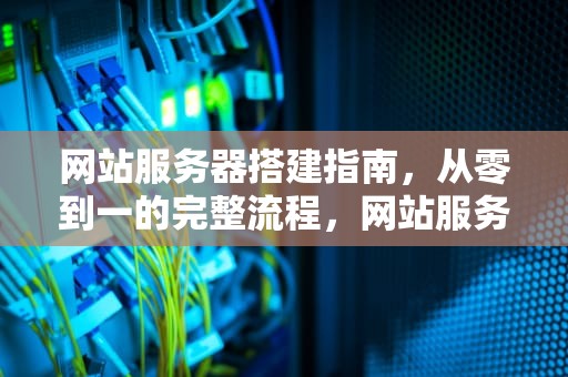 网站服务器搭建指南，从零到一的完整流程，网站服务器搭建与管理