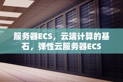 服务器ECS，云端计算的基石，弹性云服务器ECS