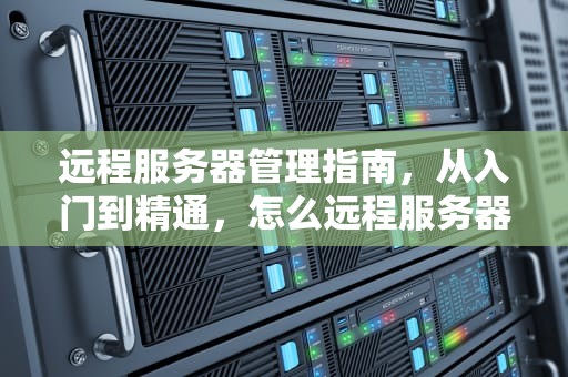 远程服务器管理指南，从入门到精通，怎么远程服务器电脑