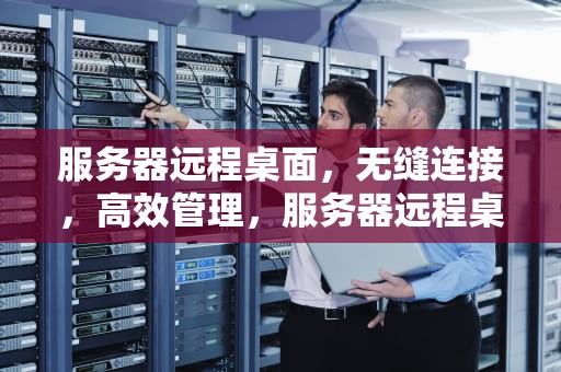 服务器远程桌面，无缝连接，高效管理，服务器远程桌面怎么开