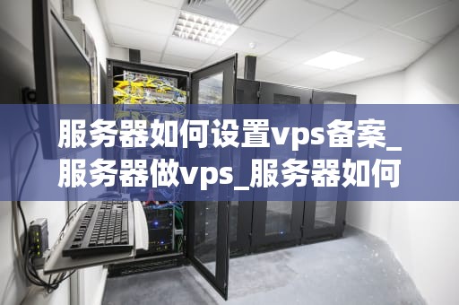 服务器如何设置vps备案_服务器做vps_服务器如何设置VPS备案