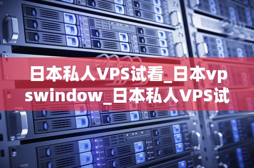 日本私人VPS试看_日本vpswindow_日本私人VPS试看：探索虚拟专用服务器的无限可能
