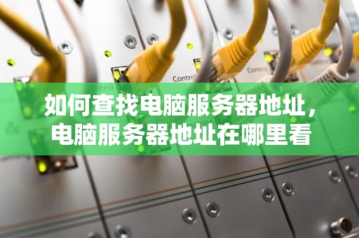 如何查找电脑服务器地址，电脑服务器地址在哪里看