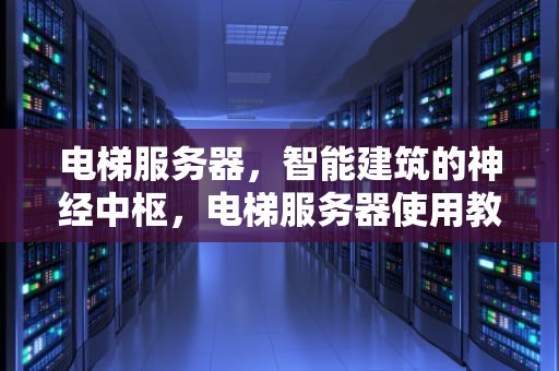 电梯服务器，智能建筑的神经中枢，电梯服务器使用教程