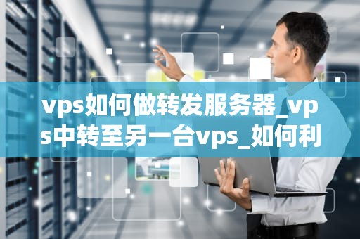 vps如何做转发服务器_vps中转至另一台vps_如何利用VPS搭建转发服务器