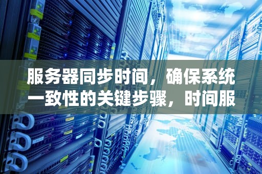 服务器同步时间，确保系统一致性的关键步骤，时间服务器地址