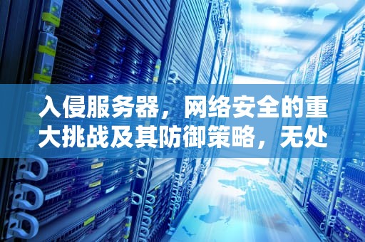 入侵服务器，网络安全的重大挑战及其防御策略，无处遁形入侵服务器