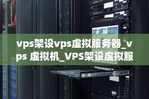 vps架设vps虚拟服务器_vps 虚拟机_VPS架设虚拟服务器的全面指南