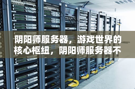 阴阳师服务器，游戏世界的核心枢纽，阴阳师服务器不一样能一起玩吗