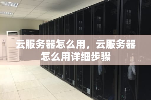 云服务器怎么用，云服务器怎么用详细步骤