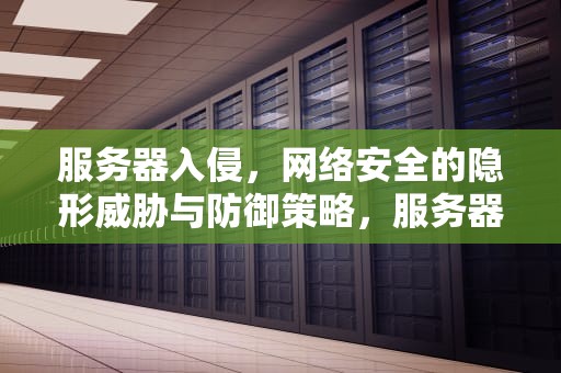 服务器入侵，网络安全的隐形威胁与防御策略，服务器入侵有多难